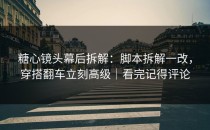 糖心镜头幕后拆解：脚本拆解一改，穿搭翻车立刻高级｜看完记得评论