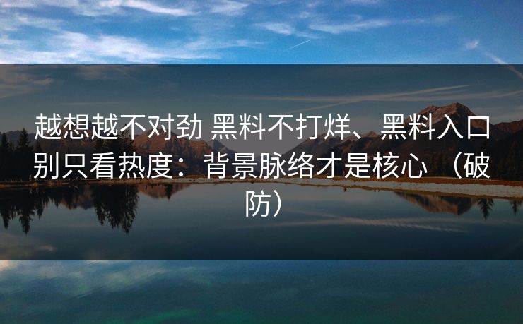 越想越不对劲 黑料不打烊、黑料入口别只看热度：背景脉络才是核心 （破防）  第1张