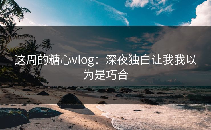 这周的糖心vlog：深夜独白让我我以为是巧合  第1张