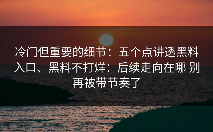 冷门但重要的细节：五个点讲透黑料入口、黑料不打烊：后续走向在哪 别再被带节奏了  第1张