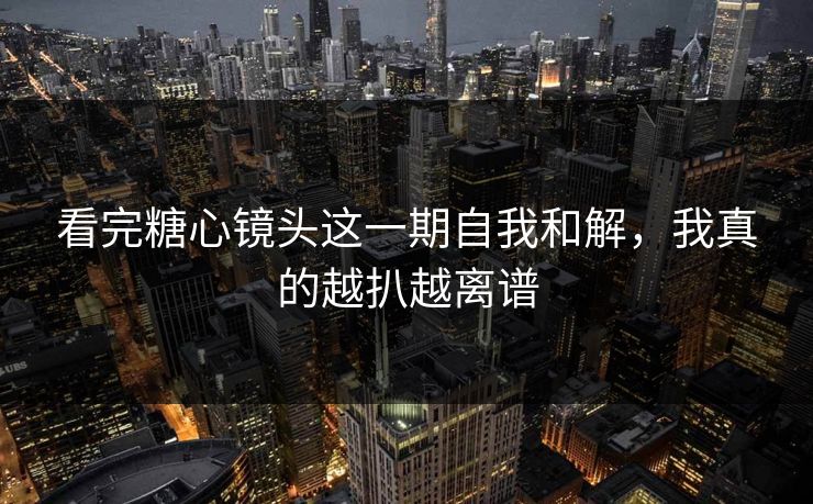 看完糖心镜头这一期自我和解，我真的越扒越离谱  第1张