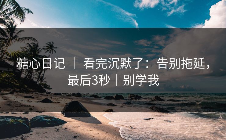 糖心日记 ｜ 看完沉默了：告别拖延，最后3秒｜别学我